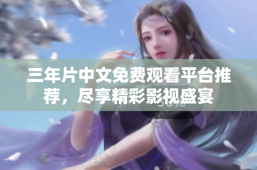 三年片中文免费观看平台推荐，尽享精彩影视盛宴