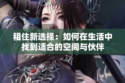 租住新选择：如何在生活中找到适合的空间与伙伴