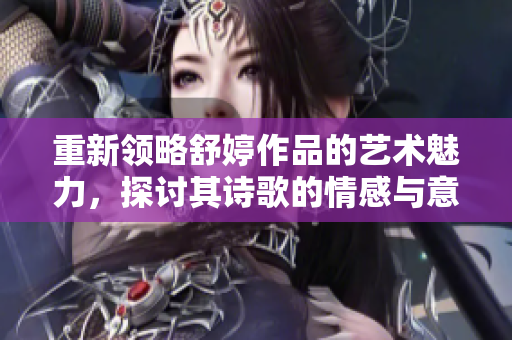 重新领略舒婷作品的艺术魅力，探讨其诗歌的情感与意蕴