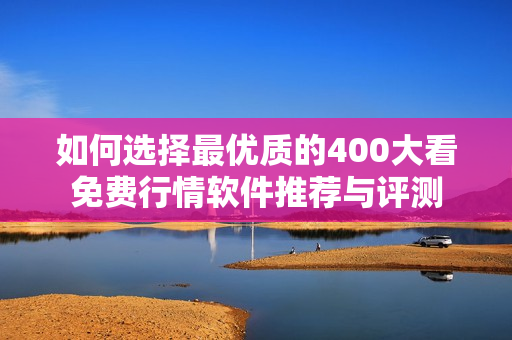 如何选择最优质的400大看免费行情软件推荐与评测