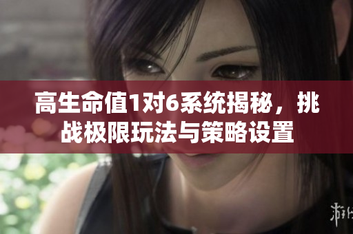 高生命值1对6系统揭秘，挑战极限玩法与策略设置