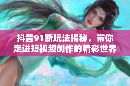 抖音91新玩法揭秘，带你走进短视频创作的精彩世界