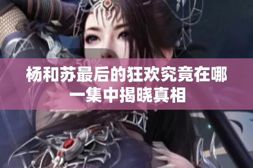 杨和苏最后的狂欢究竟在哪一集中揭晓真相