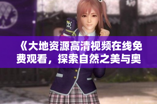 《大地资源高清视频在线免费观看，探索自然之美与奥秘》