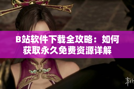 B站软件下载全攻略：如何获取永久免费资源详解