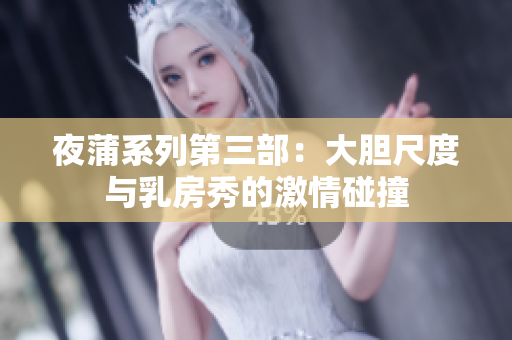 夜蒲系列第三部：大胆尺度与乳房秀的激情碰撞