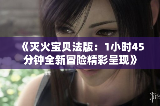 《灭火宝贝法版：1小时45分钟全新冒险精彩呈现》