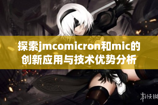 探索jmcomicron和mic的创新应用与技术优势分析