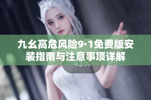 九幺高危风险9·1免费版安装指南与注意事项详解