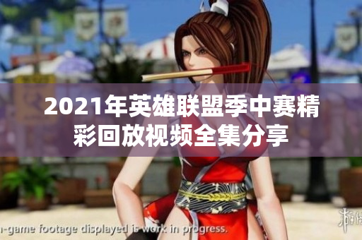 2021年英雄联盟季中赛精彩回放视频全集分享