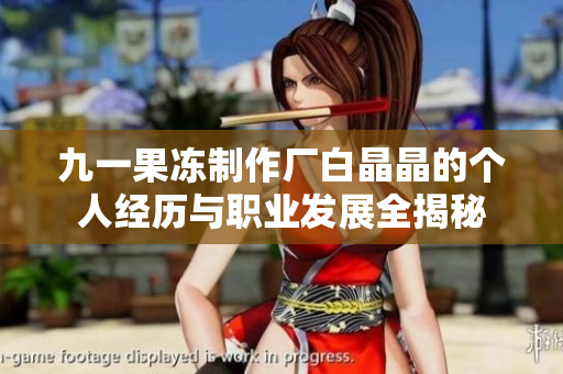 九一果冻制作厂白晶晶的个人经历与职业发展全揭秘