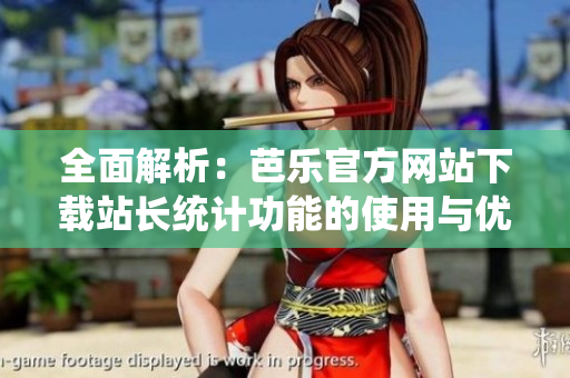 全面解析：芭乐官方网站下载站长统计功能的使用与优势