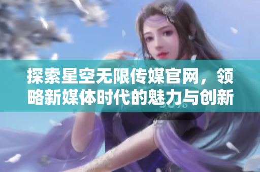 探索星空无限传媒官网，领略新媒体时代的魅力与创新
