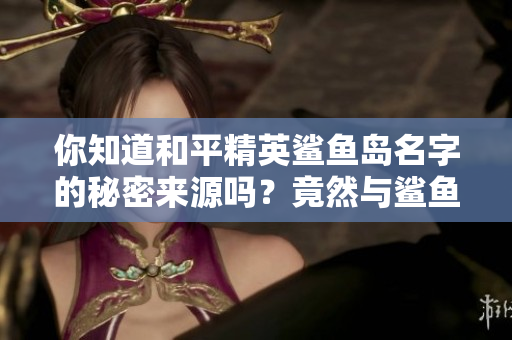 你知道和平精英鲨鱼岛名字的秘密来源吗？竟然与鲨鱼花馒头有关！