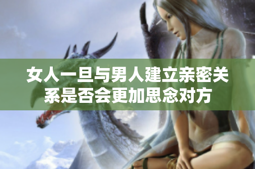 女人一旦与男人建立亲密关系是否会更加思念对方