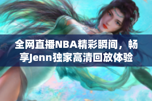 全网直播NBA精彩瞬间，畅享Jenn独家高清回放体验
