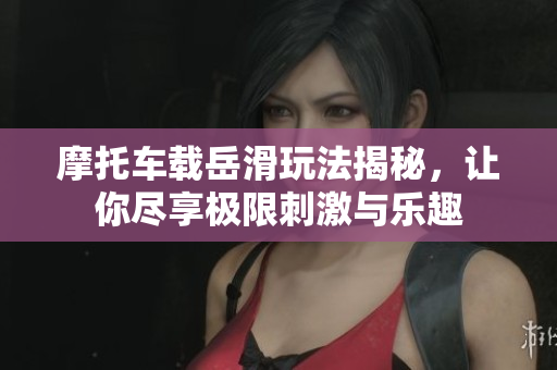 摩托车载岳滑玩法揭秘，让你尽享极限刺激与乐趣