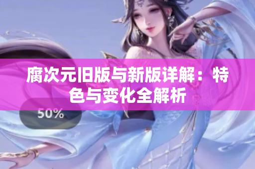 腐次元旧版与新版详解：特色与变化全解析