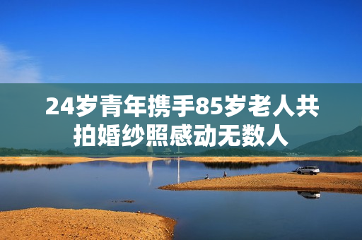 24岁青年携手85岁老人共拍婚纱照感动无数人