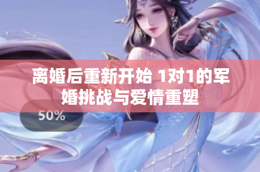 离婚后重新开始 1对1的军婚挑战与爱情重塑