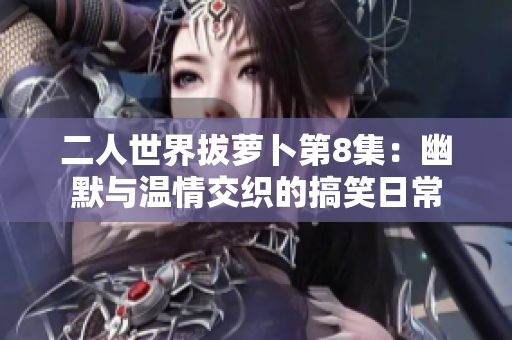 二人世界拔萝卜第8集：幽默与温情交织的搞笑日常