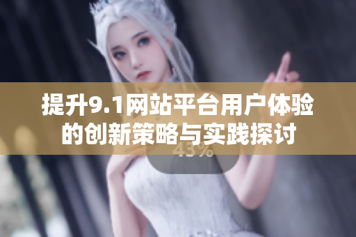 提升9.1网站平台用户体验的创新策略与实践探讨