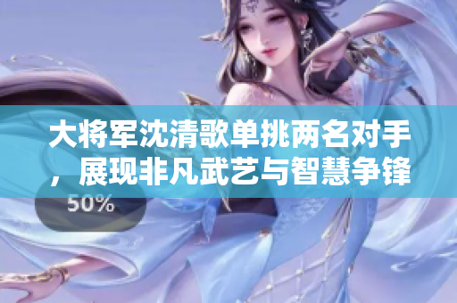 大将军沈清歌单挑两名对手，展现非凡武艺与智慧争锋