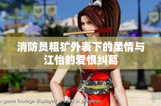 消防员粗犷外表下的柔情与江怡的爱恨纠葛