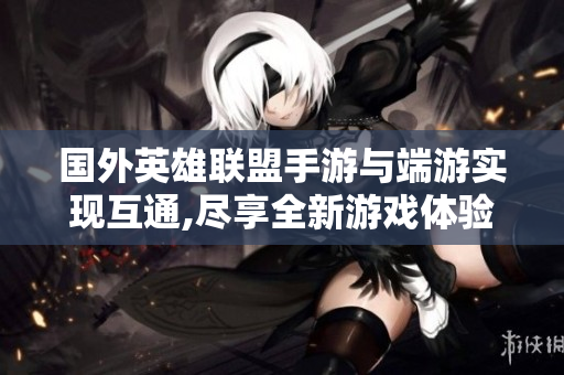 国外英雄联盟手游与端游实现互通,尽享全新游戏体验