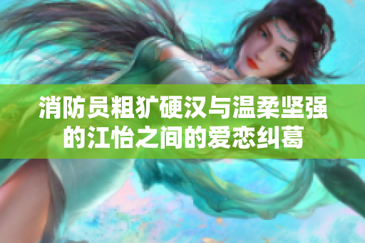 消防员粗犷硬汉与温柔坚强的江怡之间的爱恋纠葛