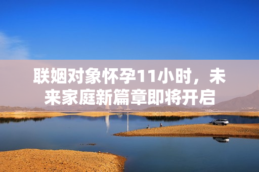 联姻对象怀孕11小时，未来家庭新篇章即将开启