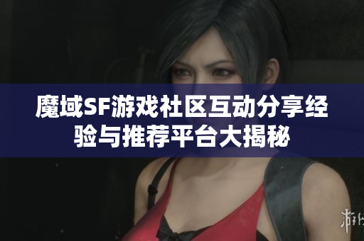 魔域SF游戏社区互动分享经验与推荐平台大揭秘