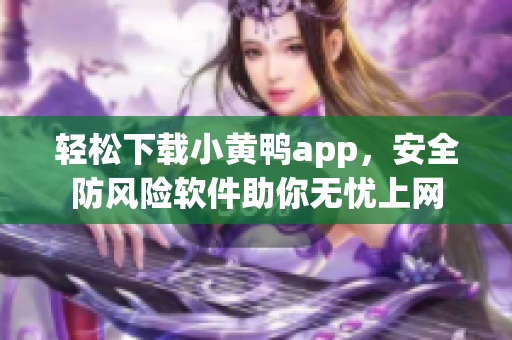 轻松下载小黄鸭app，安全防风险软件助你无忧上网