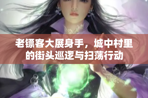 老镖客大展身手，城中村里的街头巡逻与扫荡行动