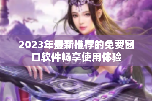 2023年最新推荐的免费窗口软件畅享使用体验