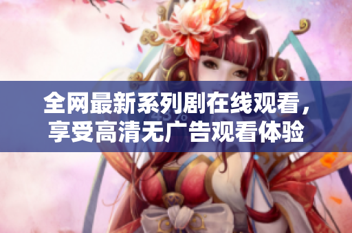 全网最新系列剧在线观看，享受高清无广告观看体验