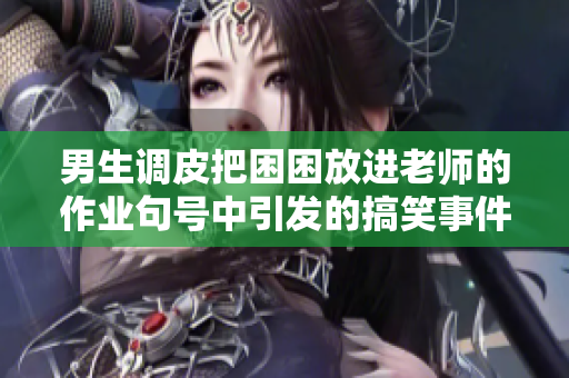 男生调皮把困困放进老师的作业句号中引发的搞笑事件