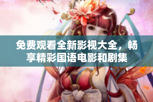 免费观看全新影视大全，畅享精彩国语电影和剧集