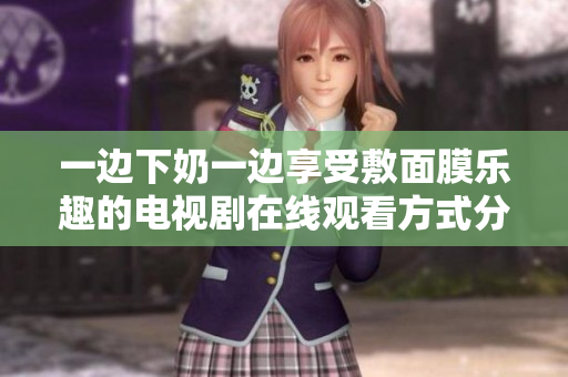 一边下奶一边享受敷面膜乐趣的电视剧在线观看方式分享
