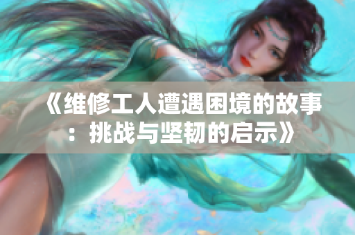 《维修工人遭遇困境的故事：挑战与坚韧的启示》