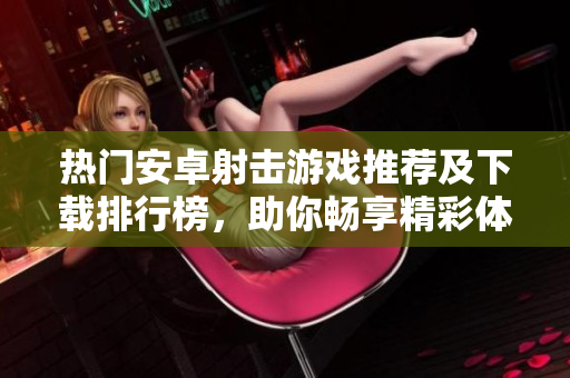 热门安卓射击游戏推荐及下载排行榜，助你畅享精彩体验