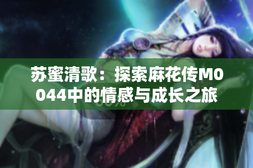 苏蜜清歌：探索麻花传M0044中的情感与成长之旅