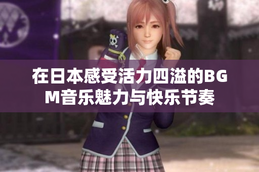 在日本感受活力四溢的BGM音乐魅力与快乐节奏