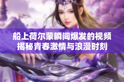 船上荷尔蒙瞬间爆发的视频揭秘青春激情与浪漫时刻