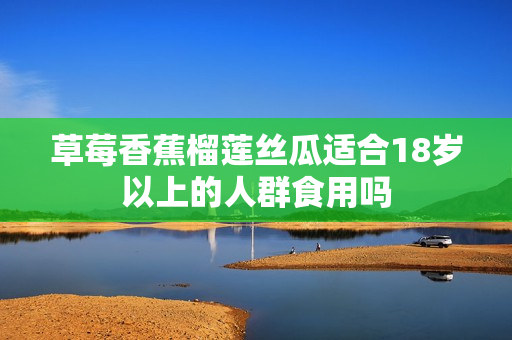 草莓香蕉榴莲丝瓜适合18岁以上的人群食用吗