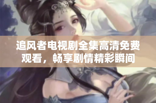 追风者电视剧全集高清免费观看，畅享剧情精彩瞬间