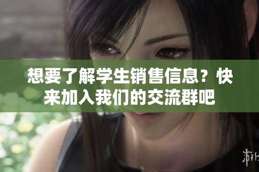 想要了解学生销售信息？快来加入我们的交流群吧