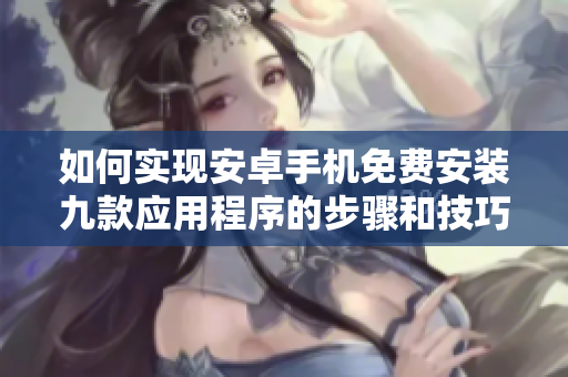 如何实现安卓手机免费安装九款应用程序的步骤和技巧