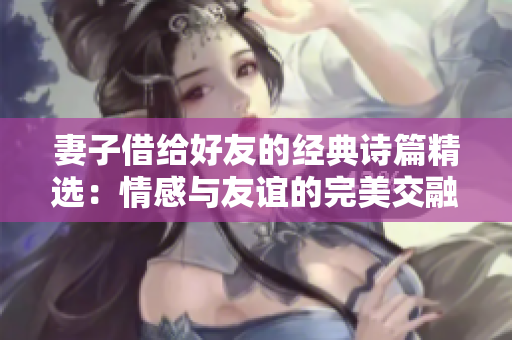 妻子借给好友的经典诗篇精选：情感与友谊的完美交融