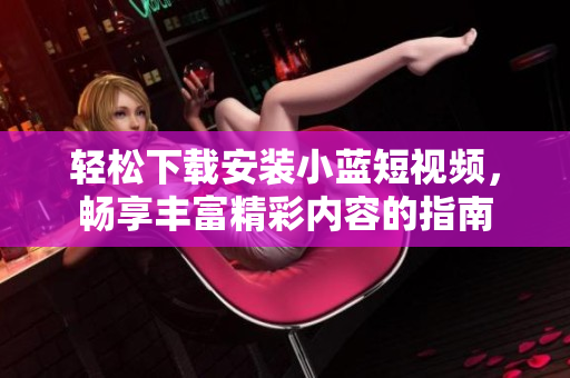 轻松下载安装小蓝短视频，畅享丰富精彩内容的指南